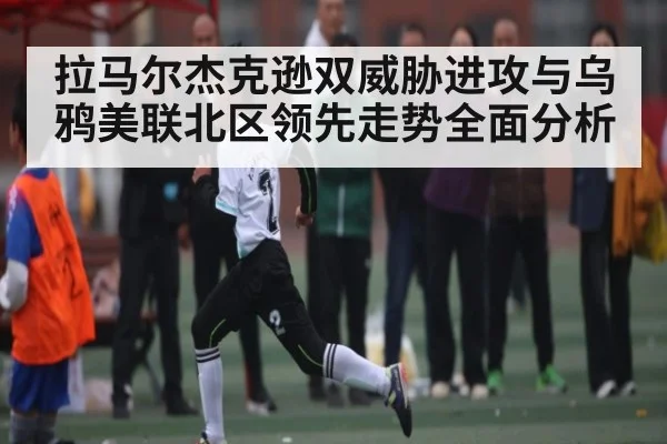 拉马尔杰克逊双威胁进攻与乌鸦美联北区领先走势全面分析