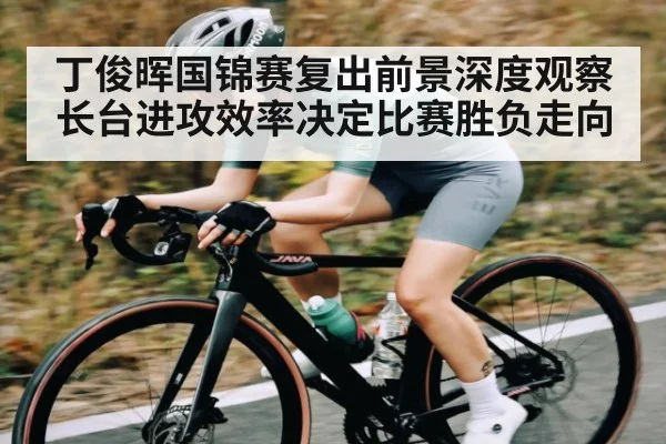 丁俊晖国锦赛复出前景深度观察长台进攻效率决定比赛胜负走向